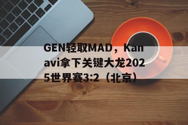 GEN轻取MAD,Kanavi拿下关键大龙2025世界赛3:2(北京) GEN轻取MAD,Kanavi拿下关键大龙2025世界赛3:2(北京)